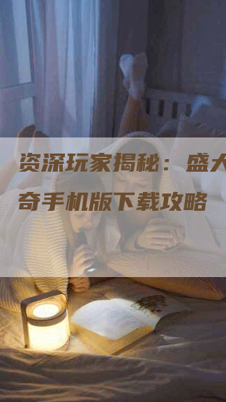 资深玩家揭秘：盛大热血传奇手机版下载攻略
