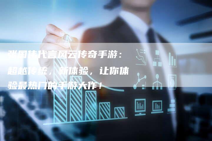张国伟代言风云传奇手游：超越传统，新体验，让你体验最热门的手游大作！