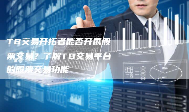TB交易开拓者能否开展股票交易?了解TB交易平台的股票交易功能-Chatgpt信息网