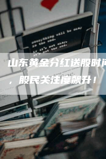 山东黄金分红送股时间揭晓，股民关注度飙升！