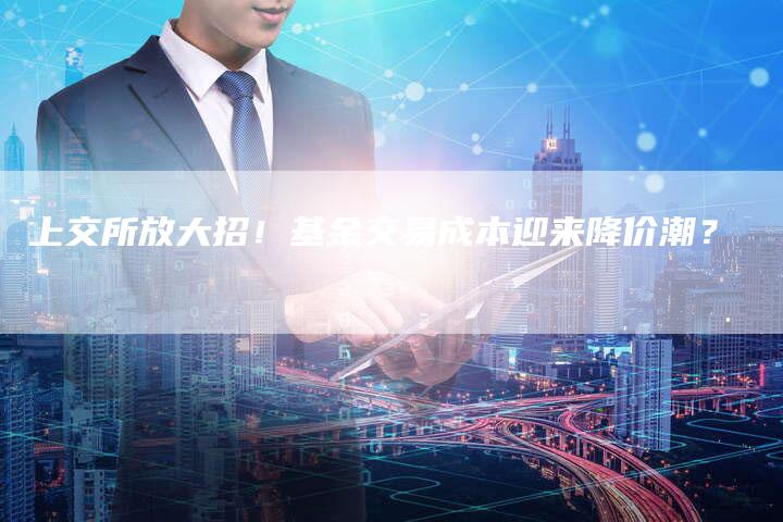上交所放大招！基金交易成本迎来降价潮？