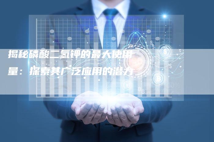 揭秘磷酸二氢钾的最大使用量:探索其广泛应用的潜力-Chatgpt信息网