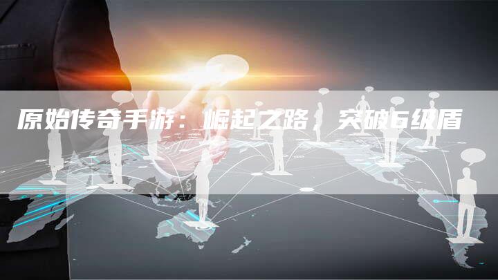 原始传奇手游：崛起之路，突破6级盾