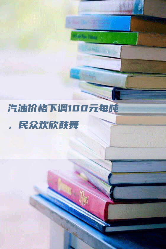 汽油价格下调100元每吨，民众欢欣鼓舞