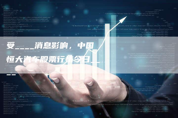 受____消息影响，中国恒大汽车股票行情今日____