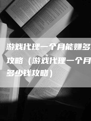 游戏代理一个月能赚多少钱攻略（游戏代理一个月能赚多少钱攻略）
