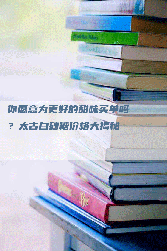 你愿意为更好的甜味买单吗?太古白砂糖价格大揭秘-Chatgpt信息网