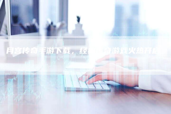 月宫传奇手游下载，经典传奇游戏火热开启