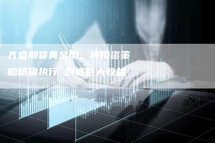 齐盛期货黄金用：将投资策略精确执行 创造巨大收益