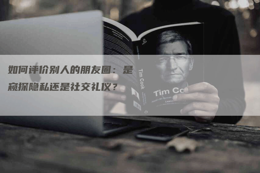如何评价别人的朋友圈：是窥探隐私还是社交礼仪？