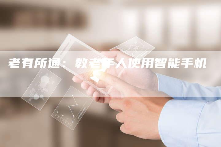 老有所通：教老年人使用智能手机