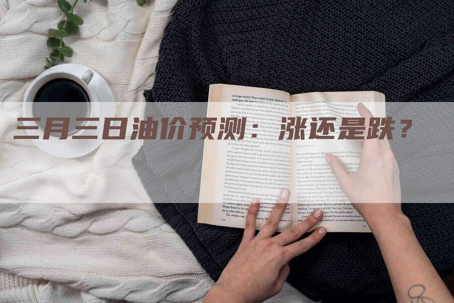 三月三日油价预测:涨还是跌?-Chatgpt信息网
