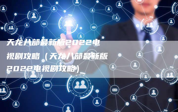 天龙八部最新版2022电视剧攻略(天龙八部最新版2022电视剧攻略)-Chatgpt信息网