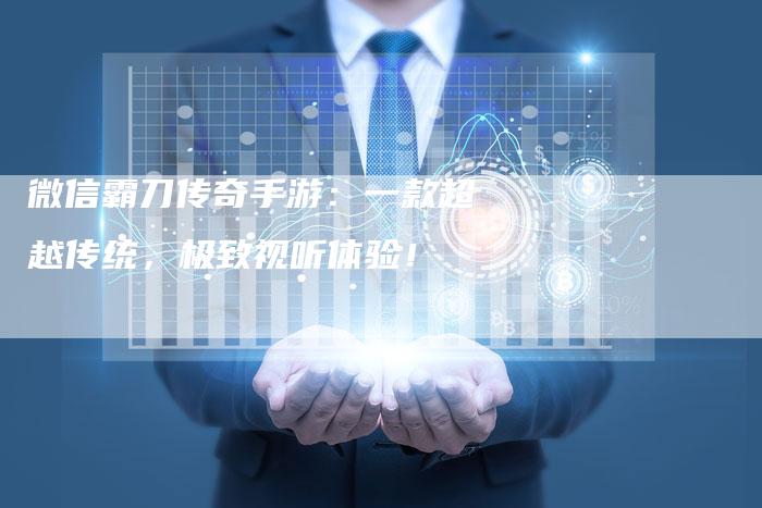微信霸刀传奇手游：一款超越传统，极致视听体验！