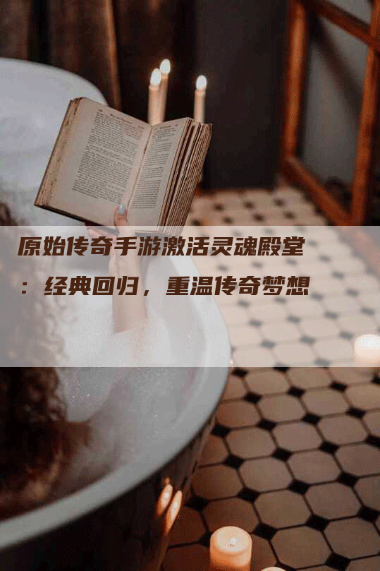 原始传奇手游激活灵魂殿堂：经典回归，重温传奇梦想