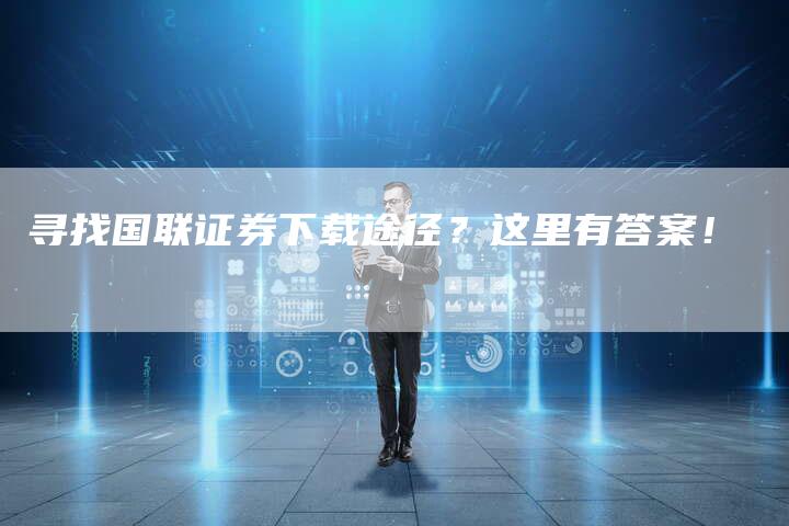 寻找国联证券下载途径？这里有答案！
