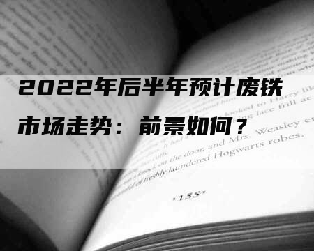 2022年后半年预计废铁市场走势：前景如何？