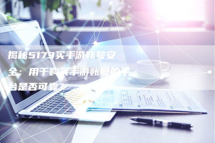揭秘5173买手游账号安全：用于购买手游账号的平台是否可靠？