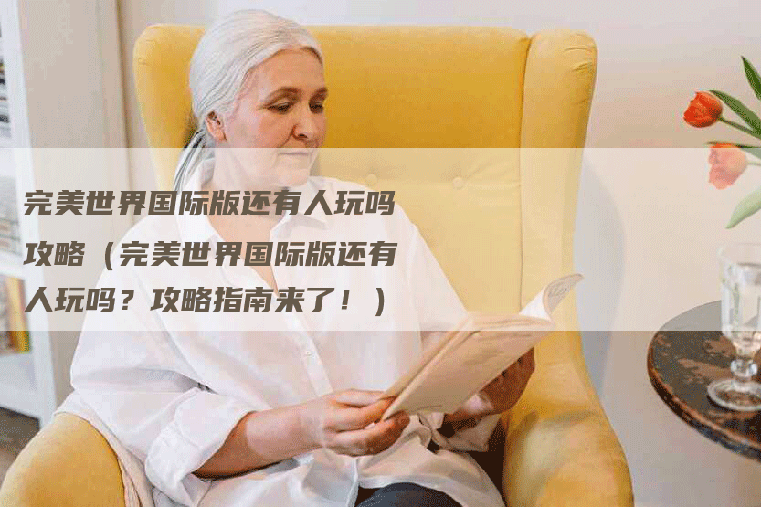 完美世界国际版还有人玩吗攻略(完美世界国际版还有人玩吗?攻略指南来了!)-Chatgpt信息网