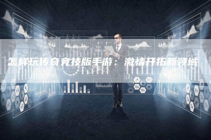怎样玩传奇竞技版手游：激情开拓新领域