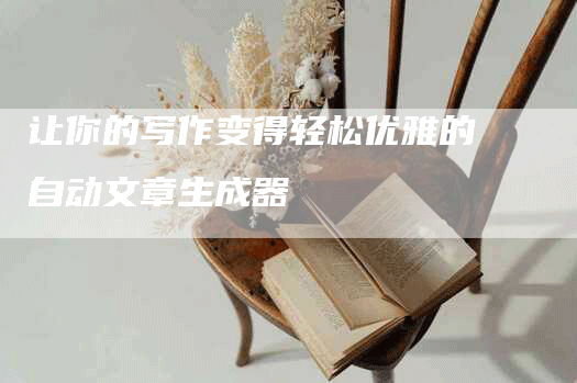 让你的写作变得轻松优雅的自动文章生成器