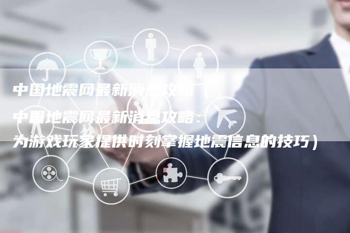 中国地震网最新消息攻略（中国地震网最新消息攻略：为游戏玩家提供时刻掌握地震信息的技巧）
