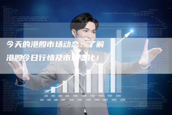 今天的港股市场动态：了解港股今日行情及市场变化！