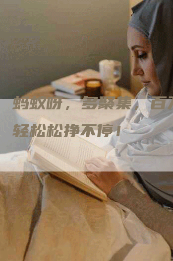 蚂蚁呀，多聚集，百万元轻轻松松挣不停！