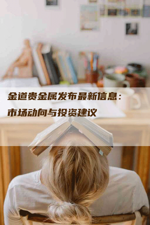 金道贵金属发布最新信息：市场动向与投资建议