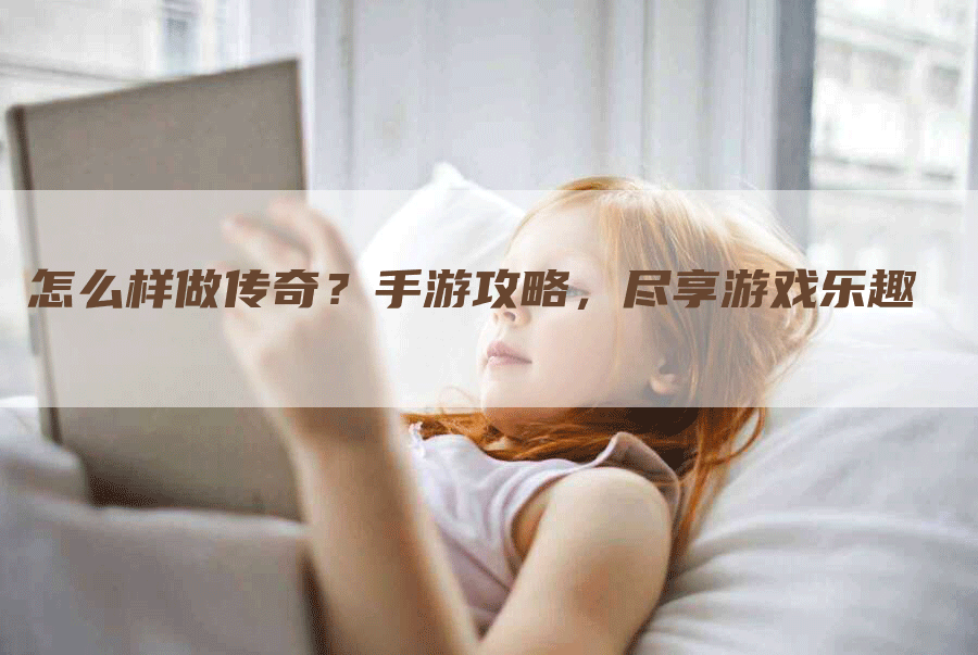 怎么样做传奇？手游攻略，尽享游戏乐趣
