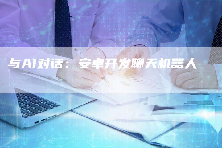 与AI对话:安卓开发聊天机器人-Chatgpt信息网