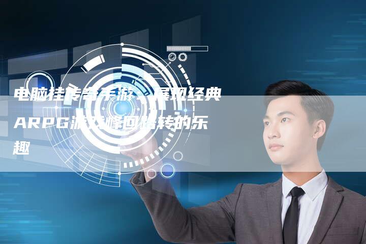 电脑挂传奇手游：展现经典ARPG游戏峰回路转的乐趣