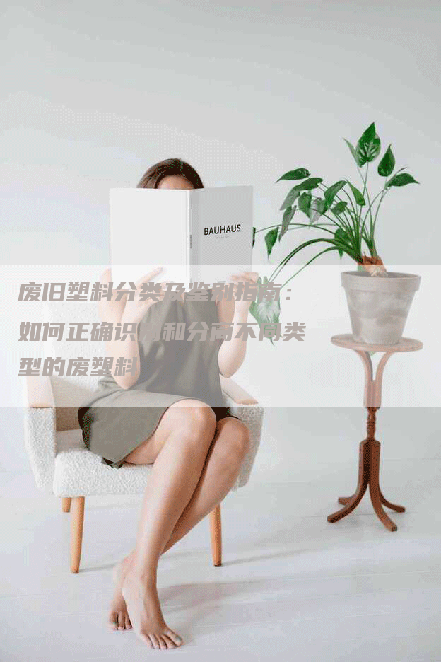 废旧塑料分类及鉴别指南：如何正确识别和分离不同类型的废塑料
