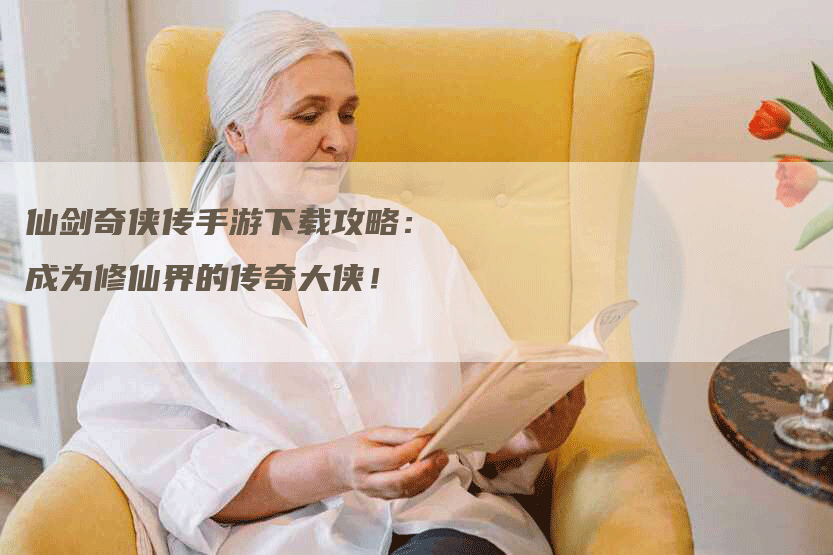 仙剑奇侠传手游下载攻略：成为修仙界的传奇大侠！