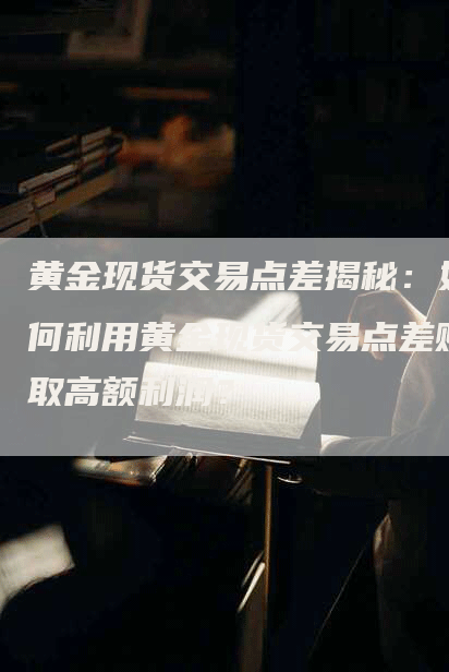 黄金现货交易点差揭秘：如何利用黄金现货交易点差赚取高额利润？