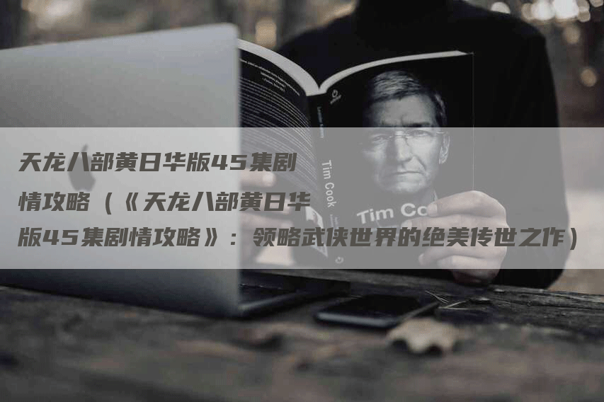 天龙八部黄日华版45集剧情攻略（《天龙八部黄日华版45集剧情攻略》：领略武侠世界的绝美传世之作）