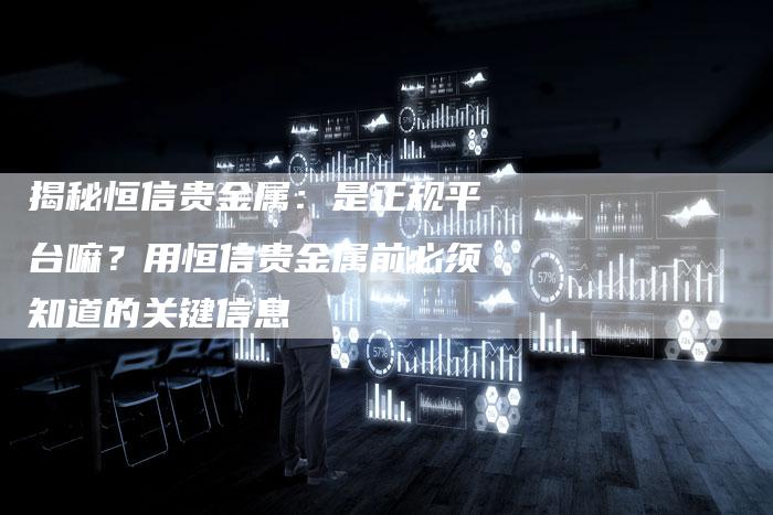 揭秘恒信贵金属：是正规平台嘛？用恒信贵金属前必须知道的关键信息