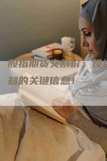 股指期货交割价：投资者必知的关键信息！