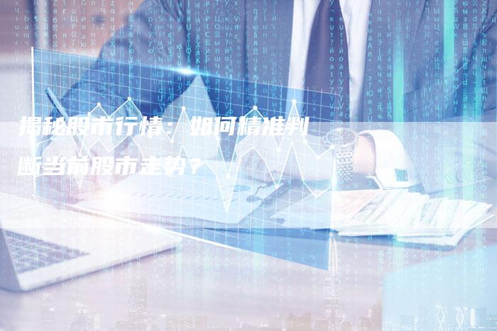 揭秘股市行情:如何精准判断当前股市走势?-Chatgpt信息网