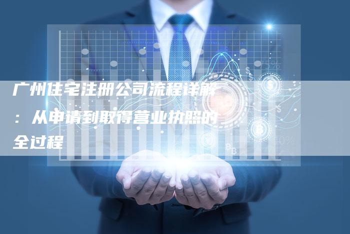 广州住宅注册公司流程详解：从申请到取得营业执照的全过程