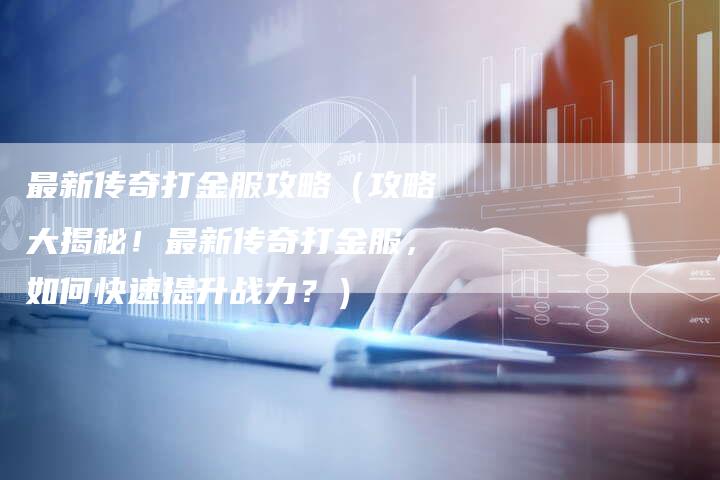 最新传奇打金服攻略（攻略大揭秘！最新传奇打金服，如何快速提升战力？）