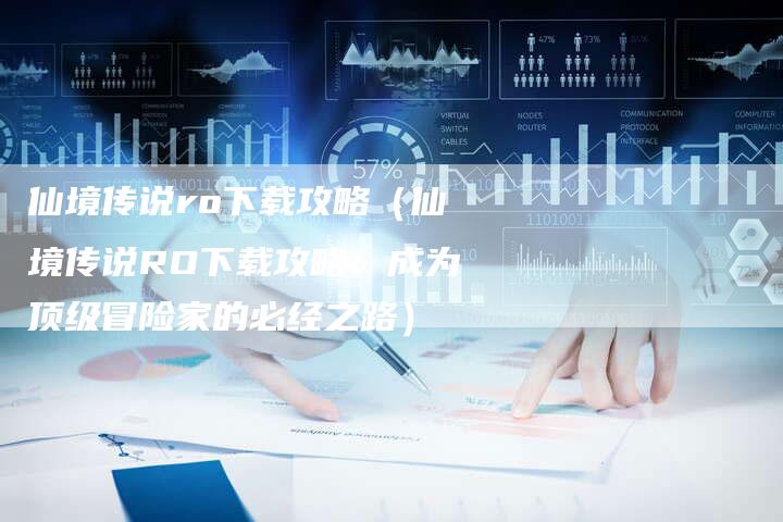 仙境传说ro下载攻略(仙境传说RO下载攻略:成为顶级冒险家的必经之路)-Chatgpt信息网