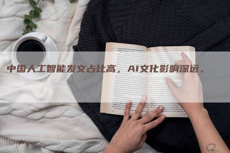 中国人工智能发文占比高，AI文化影响深远。