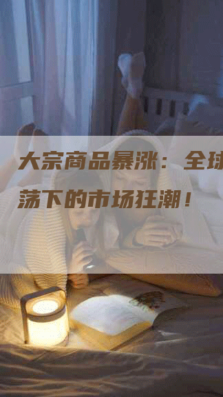 大宗商品暴涨：全球经济震荡下的市场狂潮！