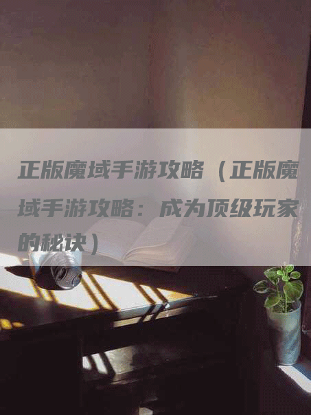 正版魔域手游攻略（正版魔域手游攻略：成为顶级玩家的秘诀）