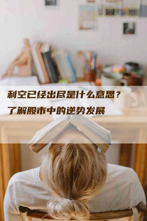 利空已经出尽是什么意思？了解股市中的逆势发展