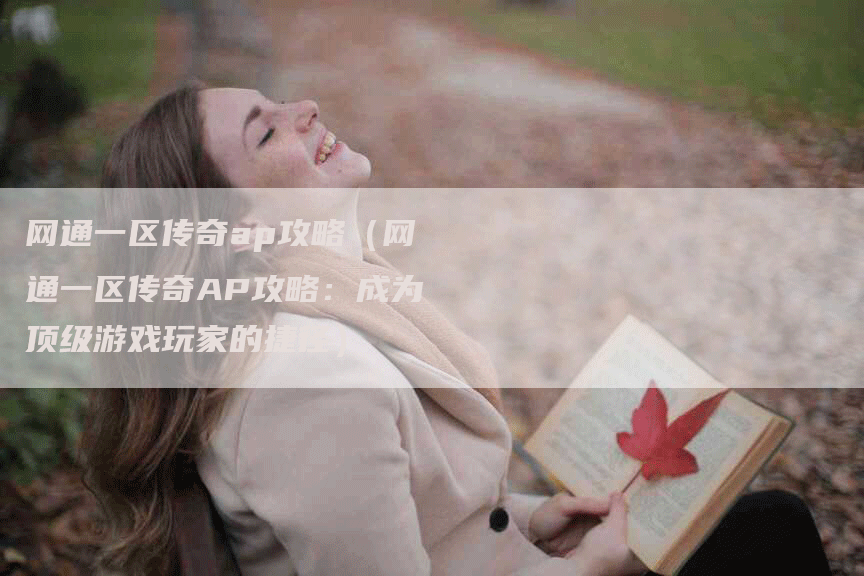 网通一区传奇ap攻略（网通一区传奇AP攻略：成为顶级游戏玩家的捷径）