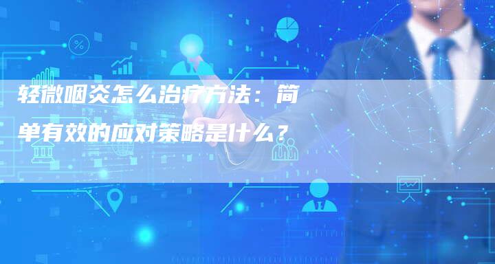 轻微咽炎怎么治疗方法：简单有效的应对策略是什么？