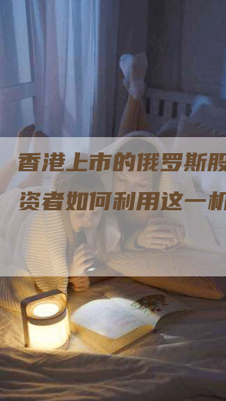 香港上市的俄罗斯股票：投资者如何利用这一机会