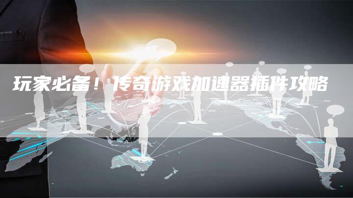 玩家必备！传奇游戏加速器插件攻略